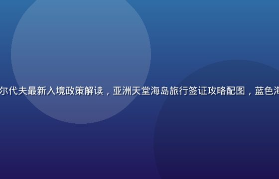 2026年马尔代夫最新入境政策解读，亚洲天堂海岛旅行签证攻略配图，蓝色海水与白色沙洲